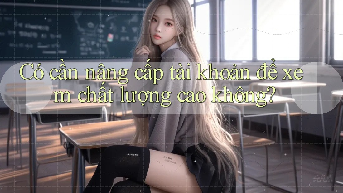 Có cần nâng cấp tài khoản để xem chất lượng cao không?