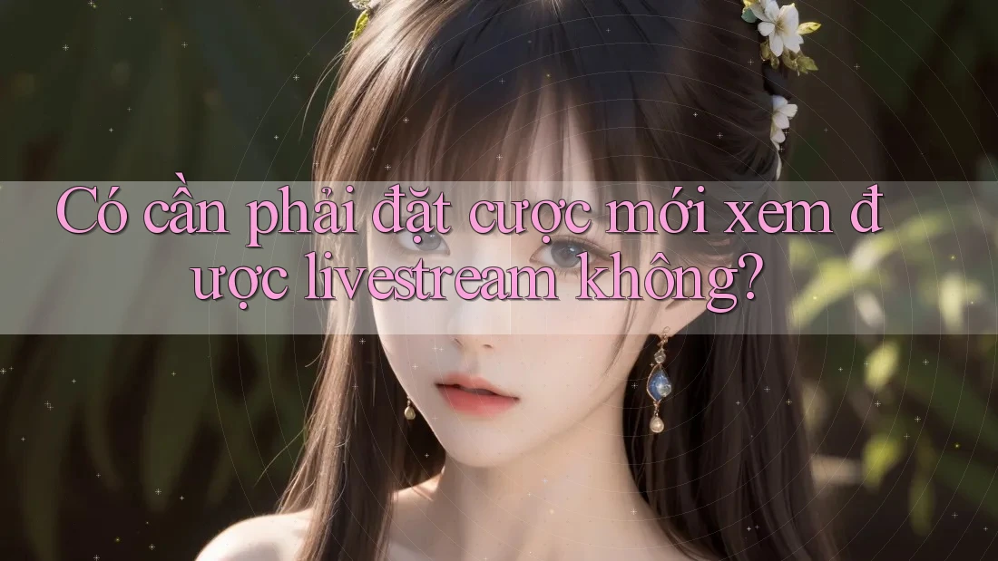 Có cần phải đặt cược mới xem được livestream không?