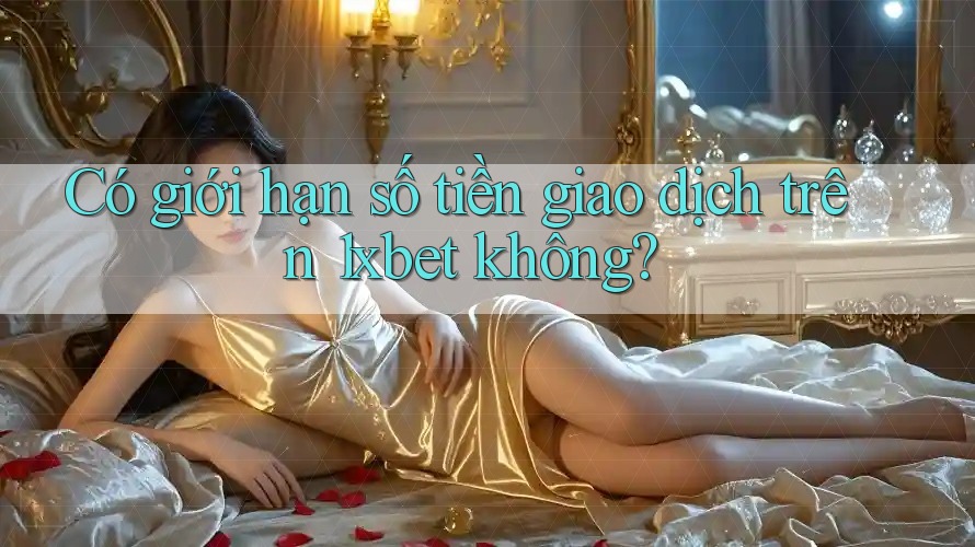 Có giới hạn số tiền giao dịch trên 1xbet không? Có giới hạn số tiền giao dịch trên 1xbet không?