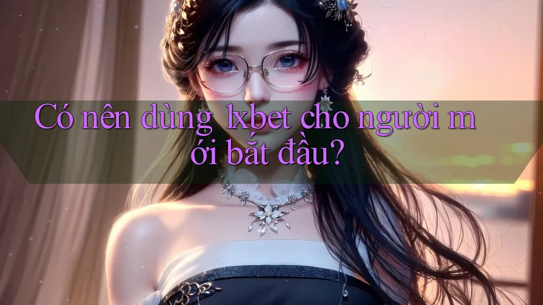 Có nên dùng 1xbet cho người mới bắt đầu? Có nên dùng 1xbet cho người mới bắt đầu?