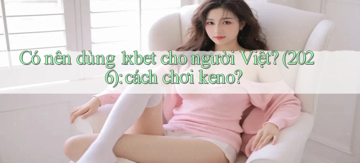 Có nên dùng 1xbet cho người Việt (2026) cách chơi keno