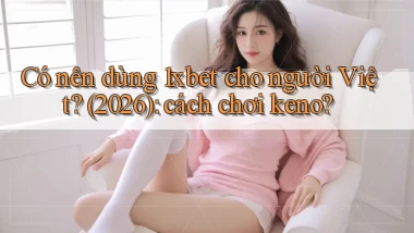 Có nên dùng 1xbet cho người Việt (2026) cách chơi keno