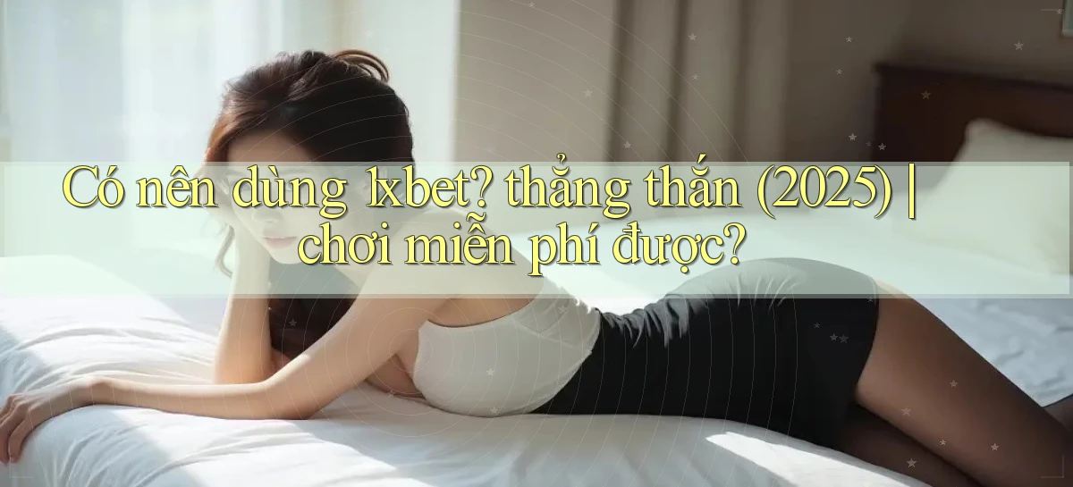 Có nên dùng 1xbet thẳng thắn (2025) chơi miễn phí được