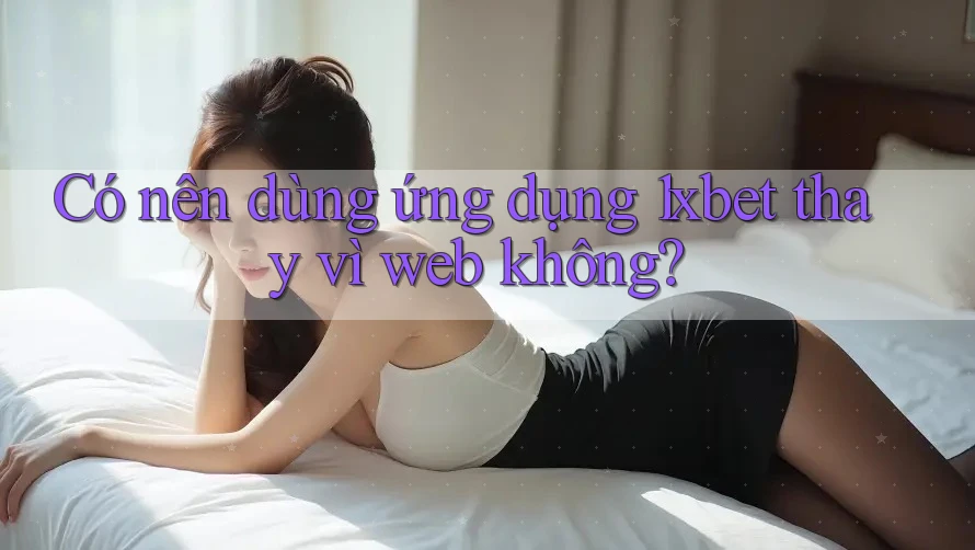 Có nên dùng ứng dụng 1xbet thay vì web không? Có nên dùng ứng dụng 1xbet thay vì web không?