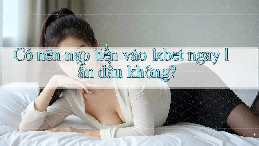 Có nên nạp tiền vào 1xbet ngay lần đầu không? Có nên nạp tiền vào 1xbet ngay lần đầu không?
