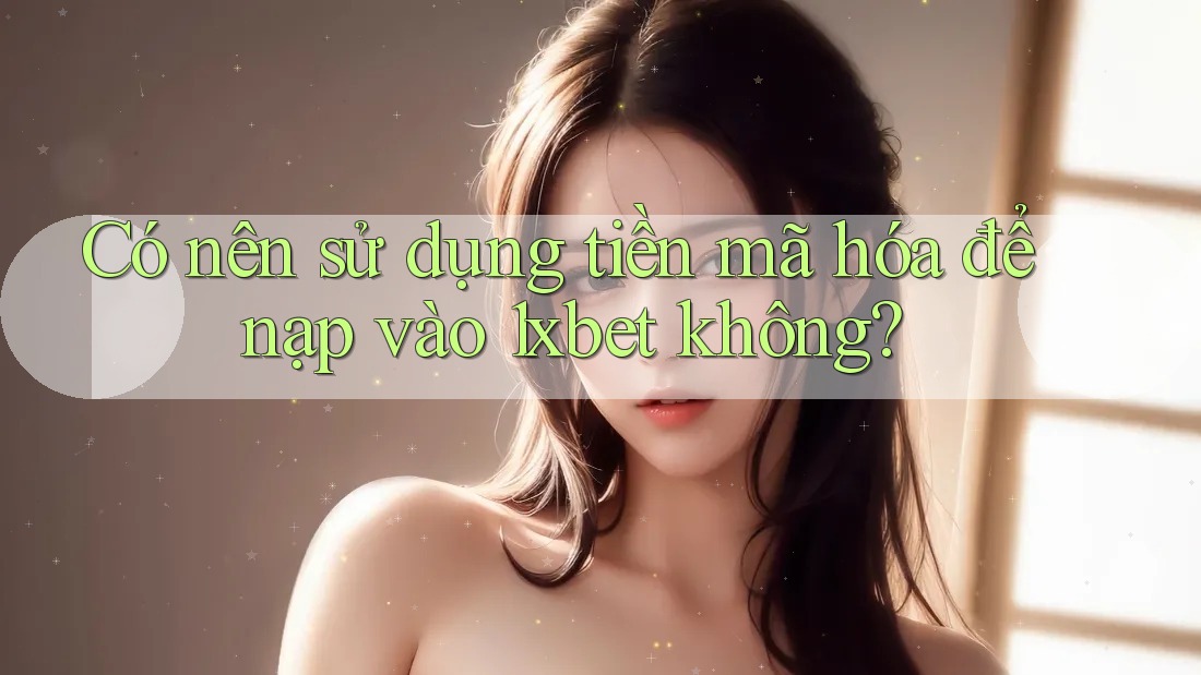 Có nên sử dụng tiền mã hóa để nạp vào 1xbet không? Có nên sử dụng tiền mã hóa để nạp vào 1xbet không?