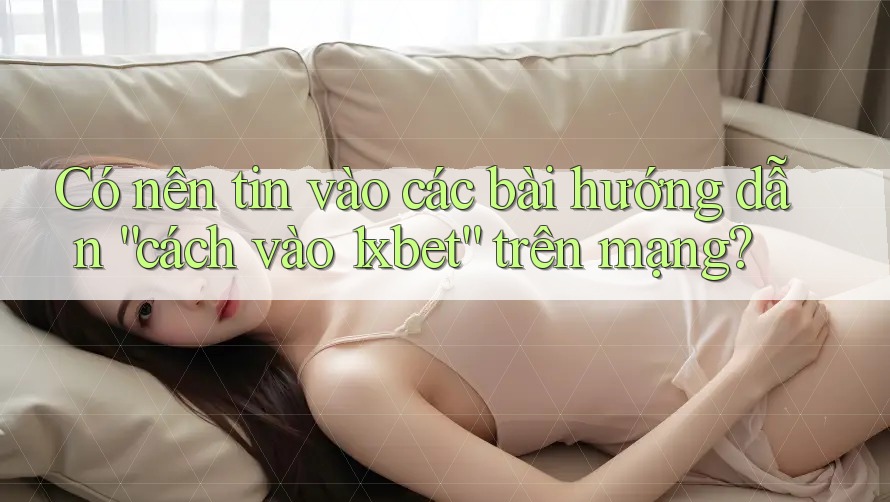 Có nên tin vào các bài hướng dẫn “cách vào 1xbet” trên mạng? Có nên tin vào các bài hướng dẫn “cách vào 1xbet” trên mạng?