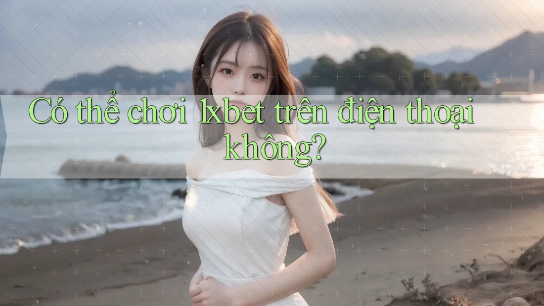Có thể chơi 1xbet trên điện thoại không?
