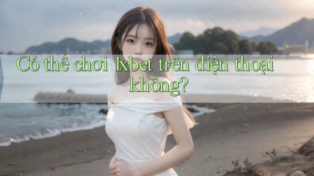 Có thể chơi 1xbet trên điện thoại không?