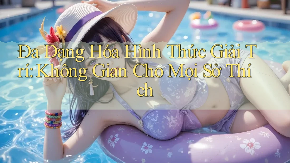 Đa Dạng Hóa Hình Thức Giải Trí: Không Gian Cho Mọi Sở Thích
