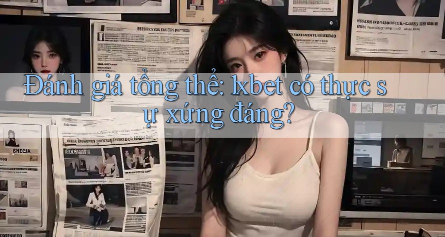Đánh giá tổng thể: 1xbet có thực sự xứng đáng?