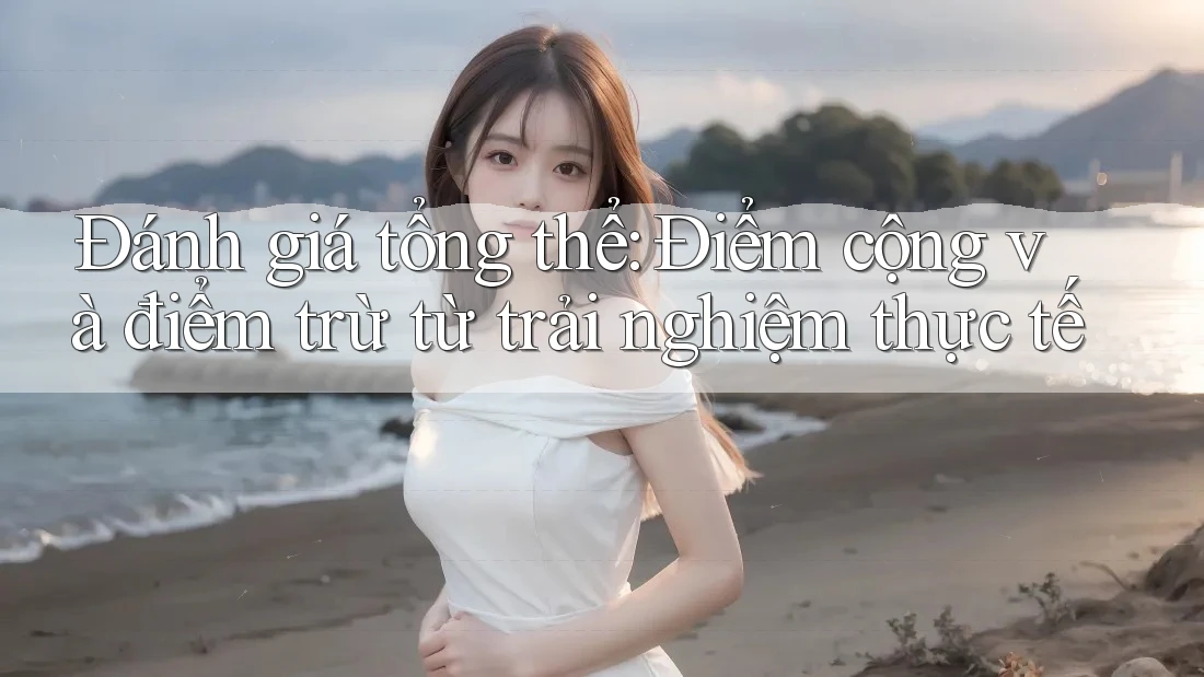 Đánh giá tổng thể: Điểm cộng và điểm trừ từ trải nghiệm thực tế Đánh giá tổng thể: Điểm cộng và điểm trừ từ trải nghiệm thực tế