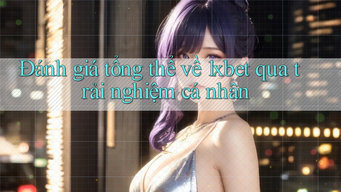 Đánh giá tổng thể về 1xbet qua trải nghiệm cá nhân