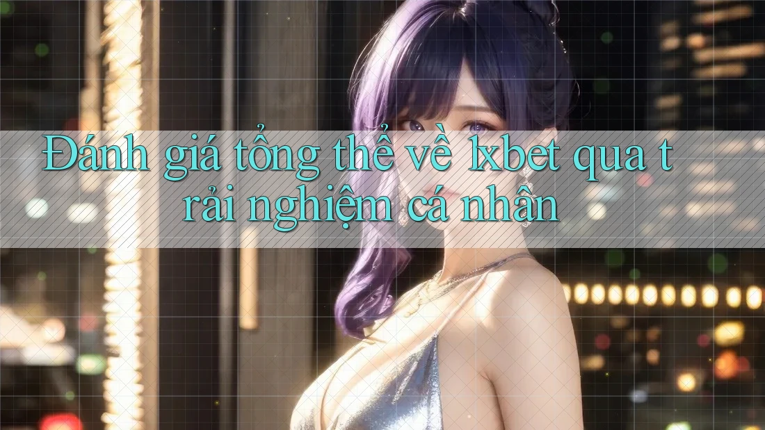 Đánh giá tổng thể về 1xbet qua trải nghiệm cá nhân