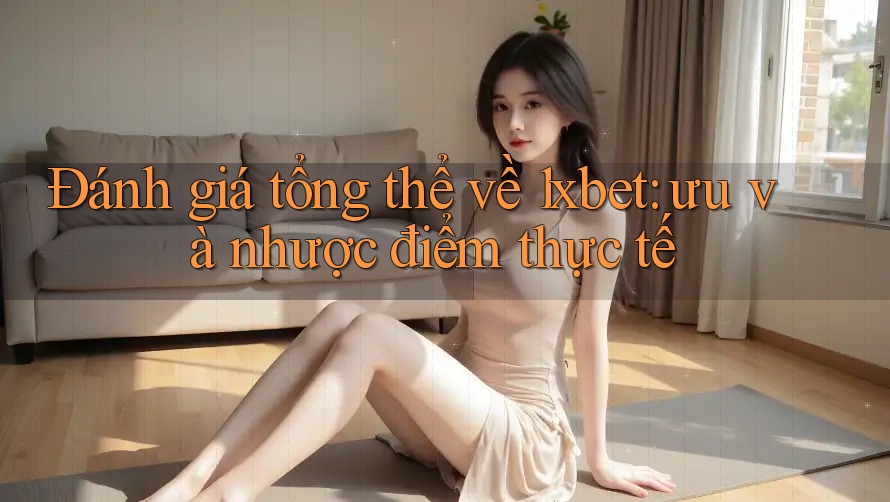 Đánh giá tổng thể về 1xbet: ưu và nhược điểm thực tế