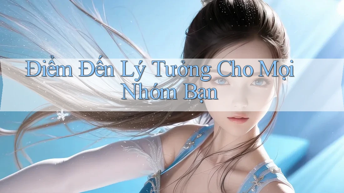 Điểm Đến Lý Tưởng Cho Mọi Nhóm Bạn Điểm Đến Lý Tưởng Cho Mọi Nhóm Bạn