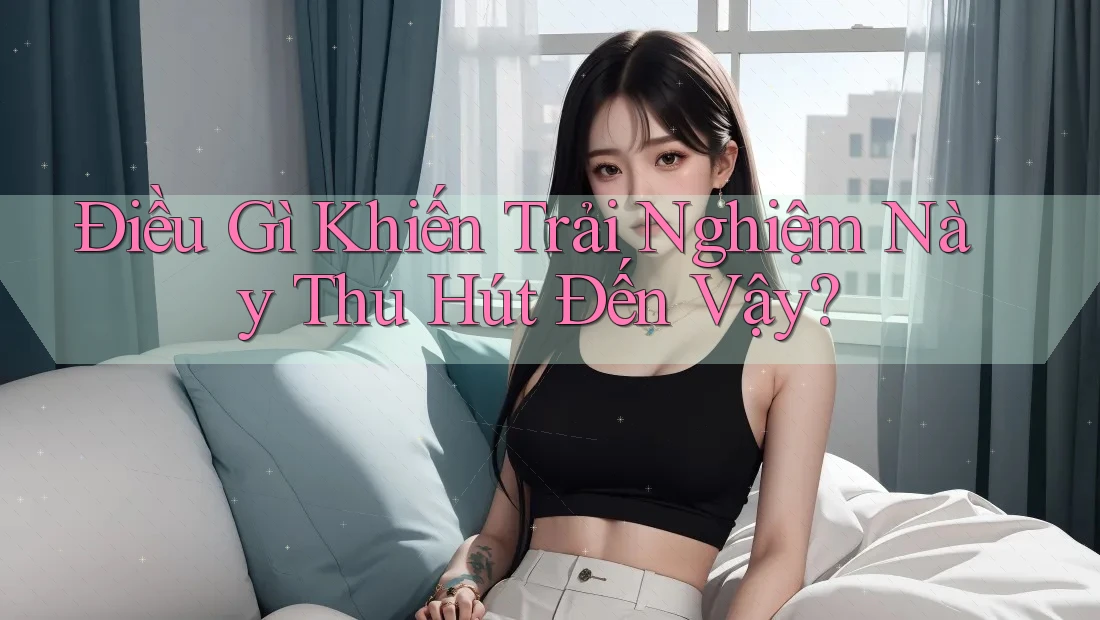 Điều Gì Khiến Trải Nghiệm Này Thu Hút Đến Vậy? Điều Gì Khiến Trải Nghiệm Này Thu Hút Đến Vậy?