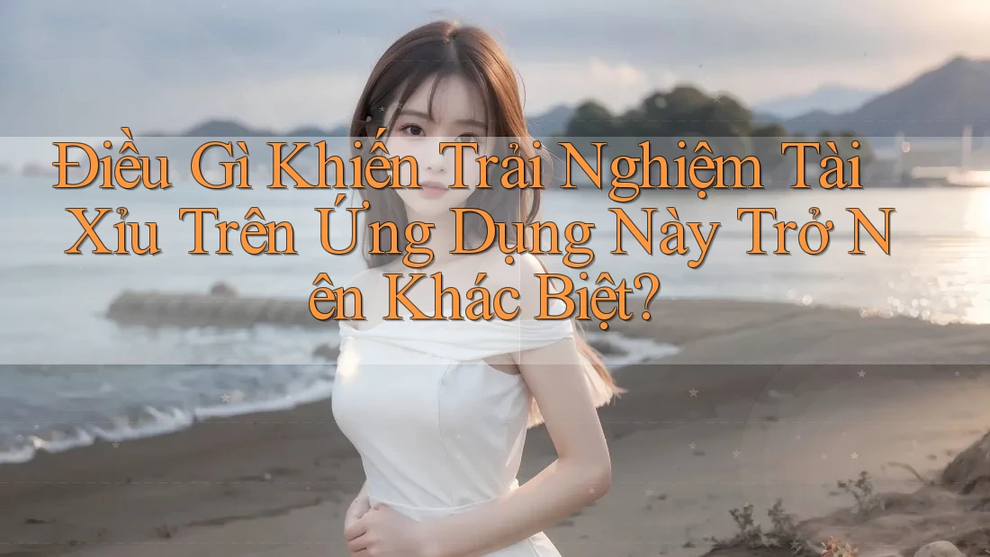 Điều Gì Khiến Trải Nghiệm Tài Xỉu Trên Ứng Dụng Này Trở Nên Khác Biệt?