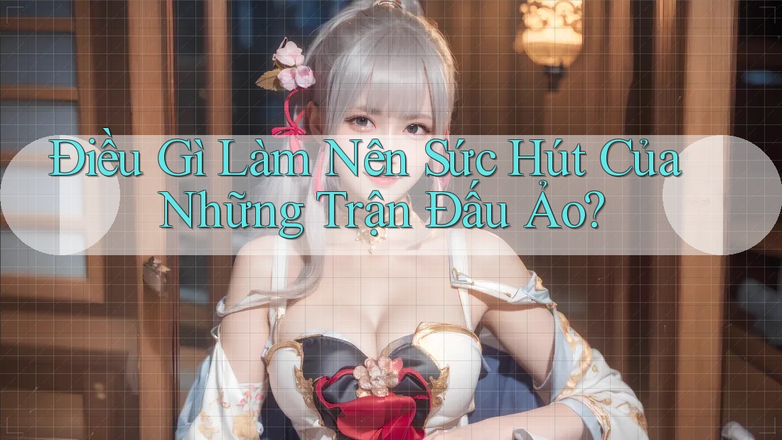 Điều Gì Làm Nên Sức Hút Của Những Trận Đấu Ảo? Điều Gì Làm Nên Sức Hút Của Những Trận Đấu Ảo?