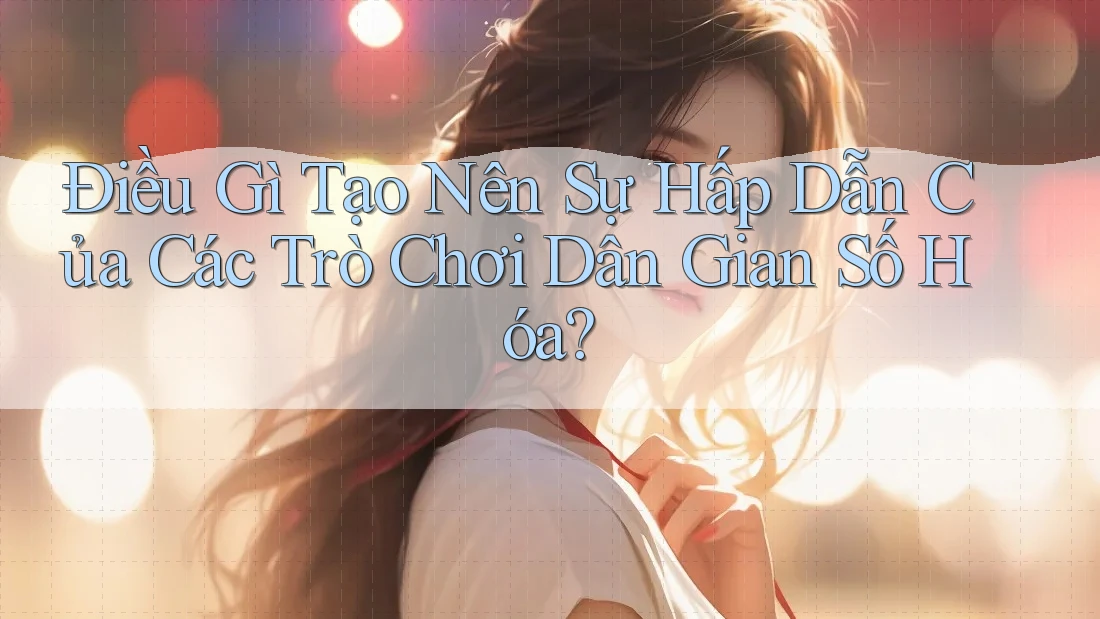 Điều Gì Tạo Nên Sự Hấp Dẫn Của Các Trò Chơi Dân Gian Số Hóa? Điều Gì Tạo Nên Sự Hấp Dẫn Của Các Trò Chơi Dân Gian Số Hóa?