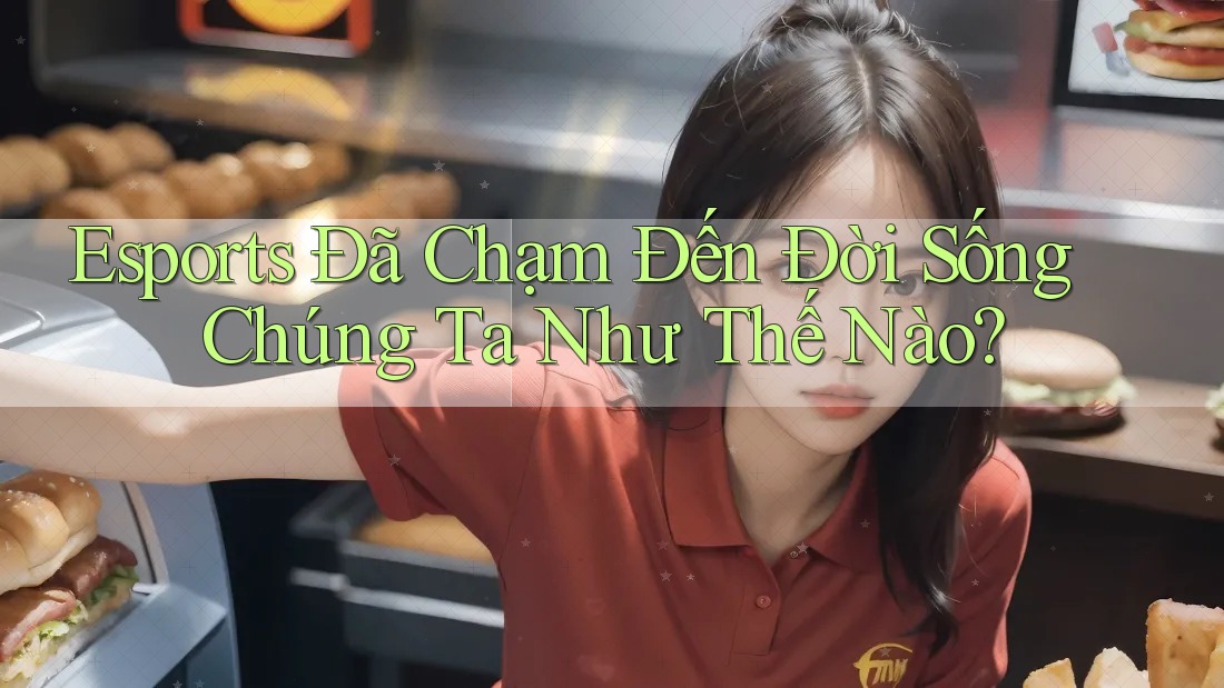 Esports Đã Chạm Đến Đời Sống Chúng Ta Như Thế Nào?