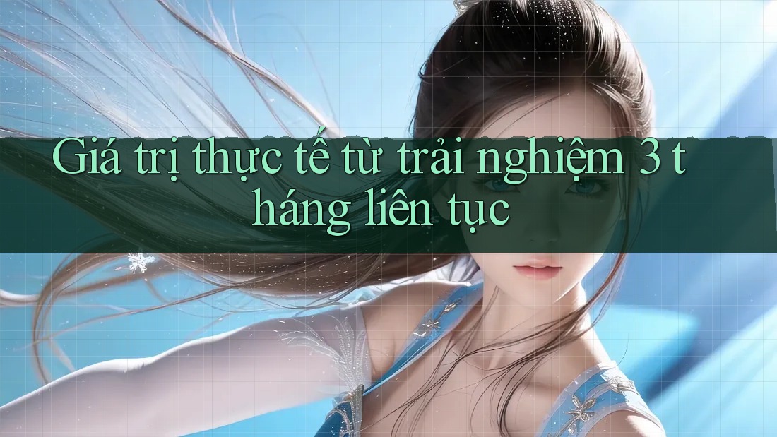 Giá trị thực tế từ trải nghiệm 3 tháng liên tục Giá trị thực tế từ trải nghiệm 3 tháng liên tục