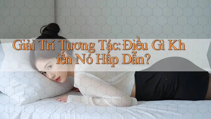 Giải Trí Tương Tác: Điều Gì Khiến Nó Hấp Dẫn?