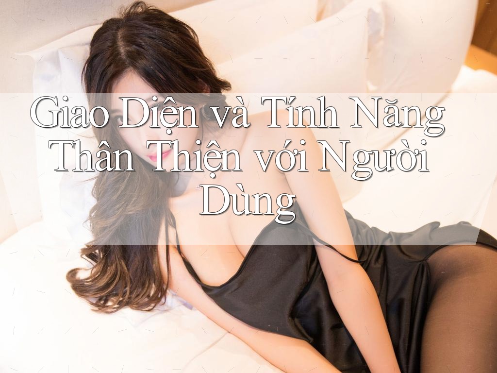 Giao Diện và Tính Năng Thân Thiện với Người Dùng