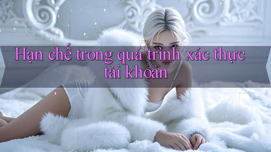 Hạn chế trong quá trình xác thực tài khoản Hạn chế trong quá trình xác thực tài khoản
