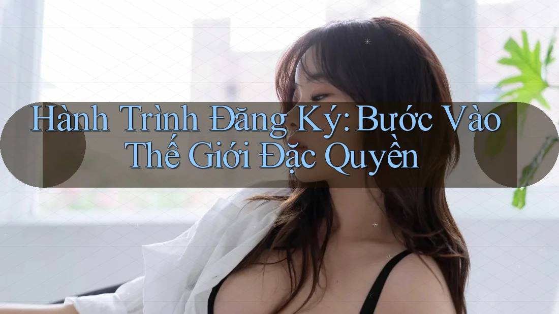 Hành Trình Đăng Ký: Bước Vào Thế Giới Đặc Quyền Hành Trình Đăng Ký: Bước Vào Thế Giới Đặc Quyền