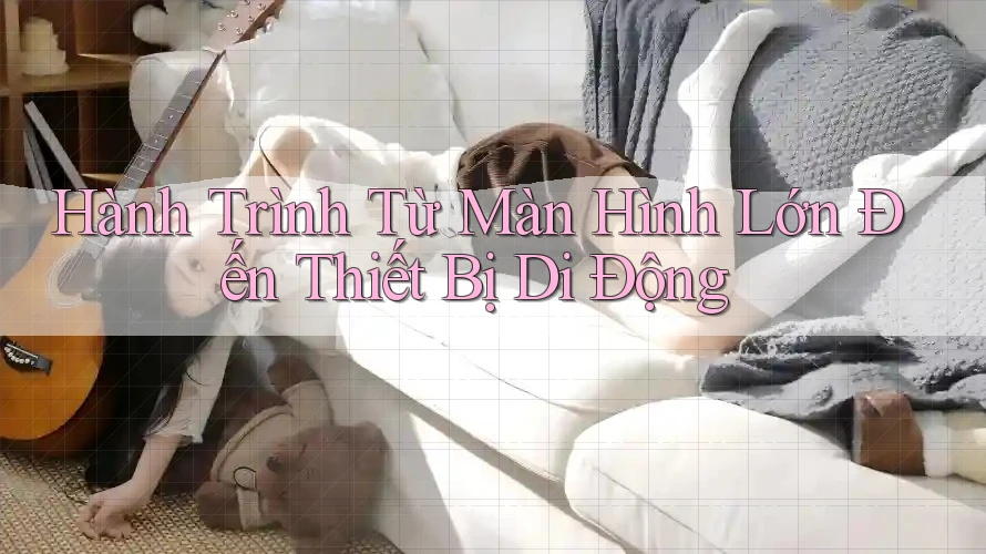Hành Trình Từ Màn Hình Lớn Đến Thiết Bị Di Động