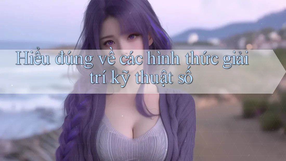 Hiểu đúng về các hình thức giải trí kỹ thuật số
