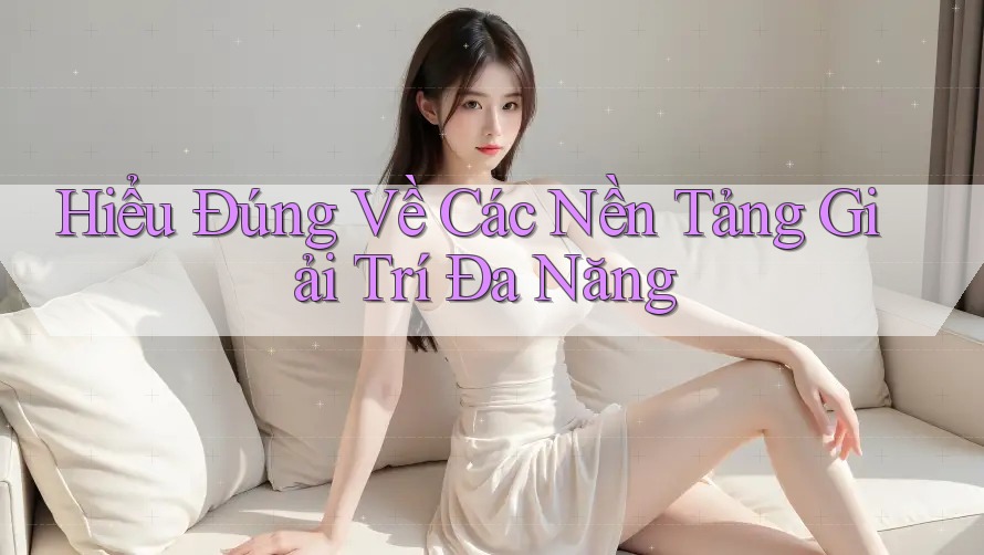Hiểu Đúng Về Các Nền Tảng Giải Trí Đa Năng Hiểu Đúng Về Các Nền Tảng Giải Trí Đa Năng