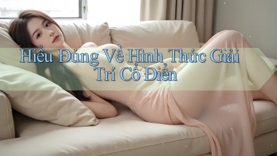 Hiểu Đúng Về Hình Thức Giải Trí Cổ Điển Hiểu Đúng Về Hình Thức Giải Trí Cổ Điển