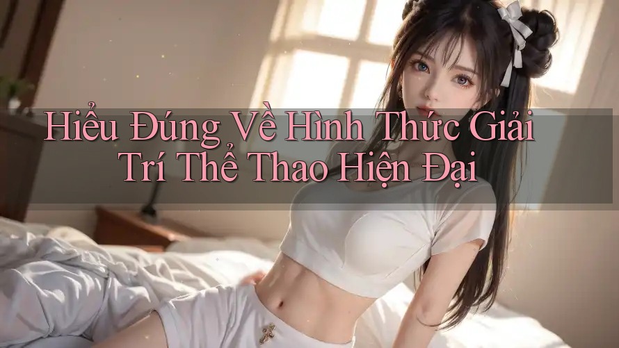 Hiểu Đúng Về Hình Thức Giải Trí Thể Thao Hiện Đại