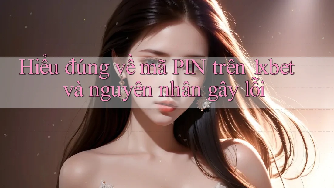Hiểu đúng về mã PIN trên 1xbet và nguyên nhân gây lỗi Hiểu đúng về mã PIN trên 1xbet và nguyên nhân gây lỗi