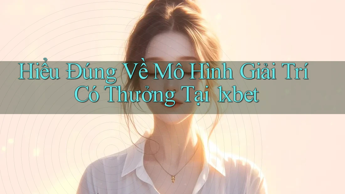 Hiểu Đúng Về Mô Hình Giải Trí Có Thưởng Tại 1xbet Hiểu Đúng Về Mô Hình Giải Trí Có Thưởng Tại 1xbet