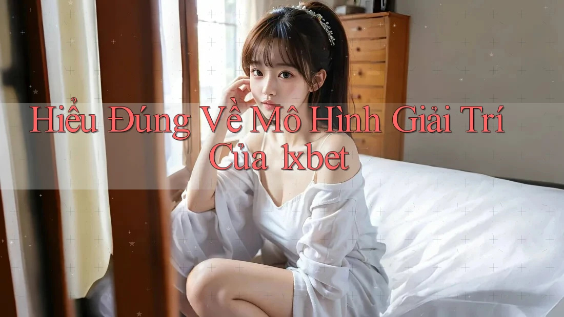 Hiểu Đúng Về Mô Hình Giải Trí Của 1xbet