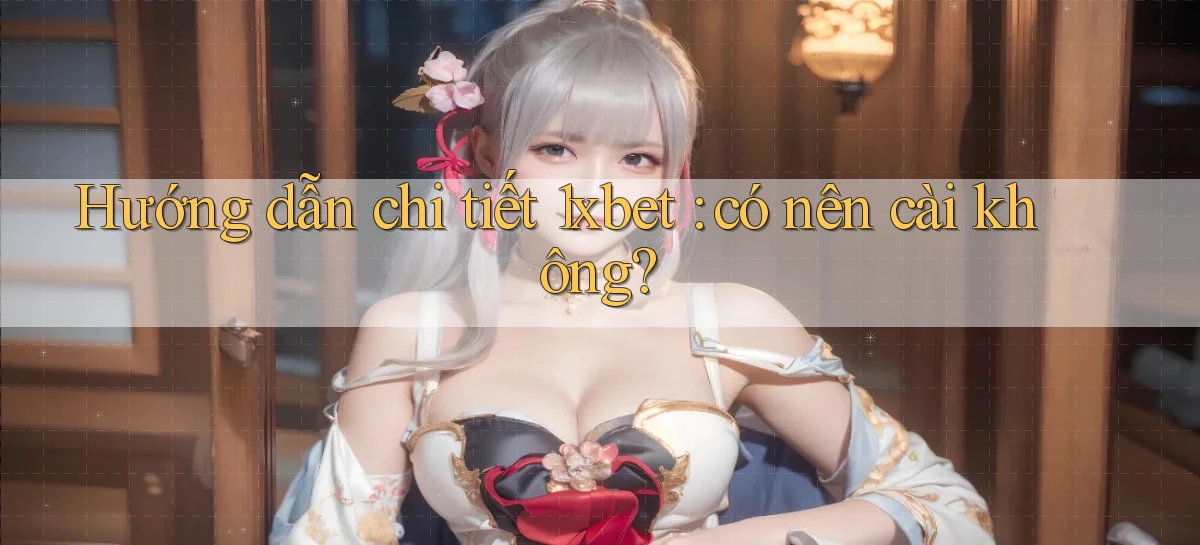 Hướng dẫn chi tiết 1xbet có nên cài không