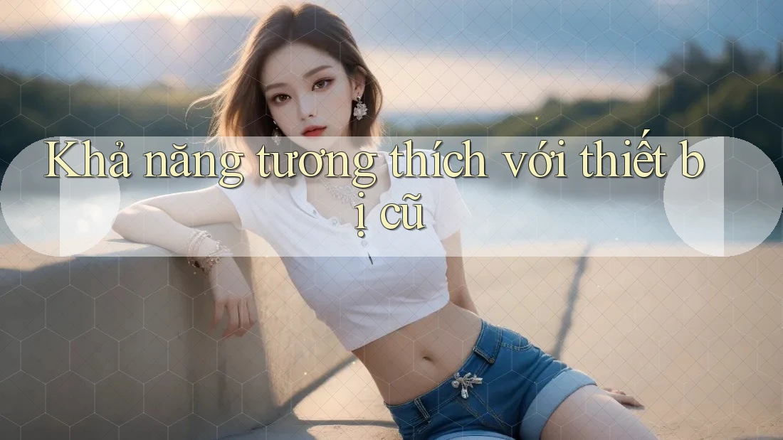 Khả năng tương thích với thiết bị cũ