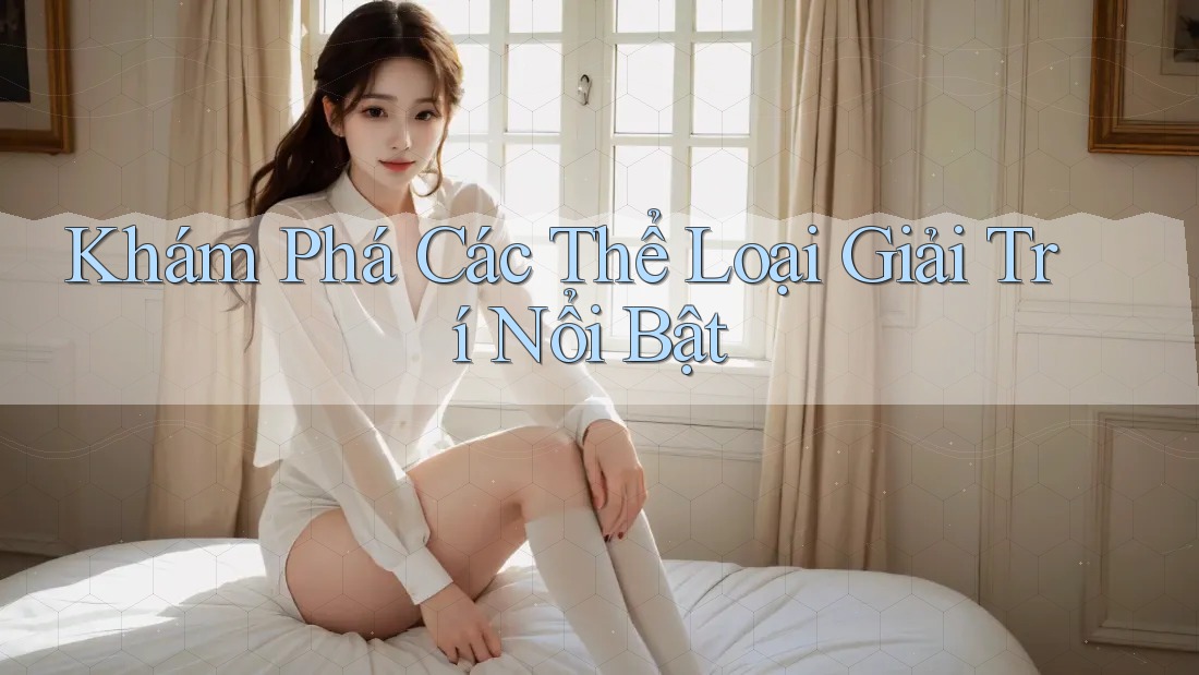 Khám Phá Các Thể Loại Giải Trí Nổi Bật Khám Phá Các Thể Loại Giải Trí Nổi Bật