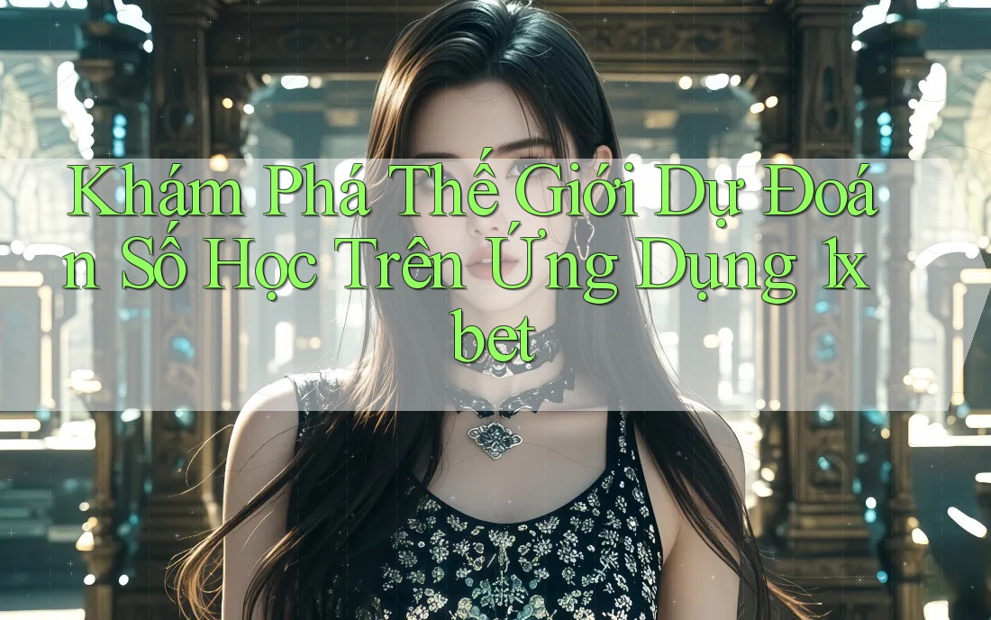 Khám Phá Thế Giới Dự Đoán Số Học Trên Ứng Dụng 1xbet