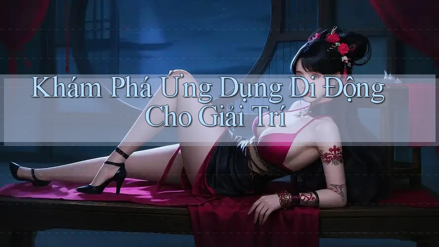 Khám Phá Ứng Dụng Di Động Cho Giải Trí Khám Phá Ứng Dụng Di Động Cho Giải Trí