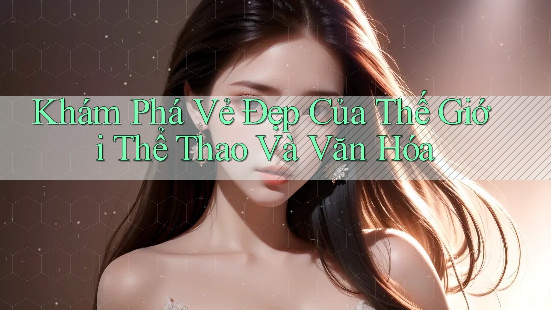 Khám Phá Vẻ Đẹp Của Thế Giới Thể Thao Và Văn Hóa Khám Phá Vẻ Đẹp Của Thế Giới Thể Thao Và Văn Hóa