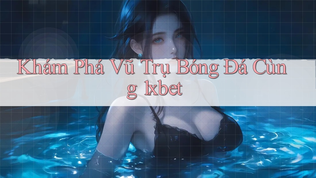 Khám Phá Vũ Trụ Bóng Đá Cùng 1xbet