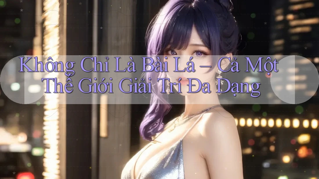 Không Chỉ Là Bài Lá – Cả Một Thế Giới Giải Trí Đa Dạng