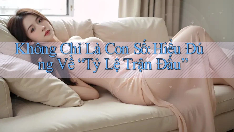 Không Chỉ Là Con Số: Hiểu Đúng Về “Tỷ Lệ Trận Đấu”