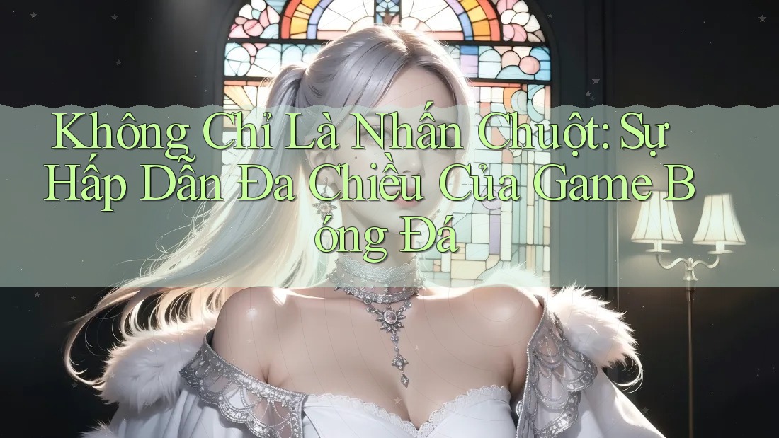 Không Chỉ Là Nhấn Chuột: Sự Hấp Dẫn Đa Chiều Của Game Bóng Đá Không Chỉ Là Nhấn Chuột: Sự Hấp Dẫn Đa Chiều Của Game Bóng Đá