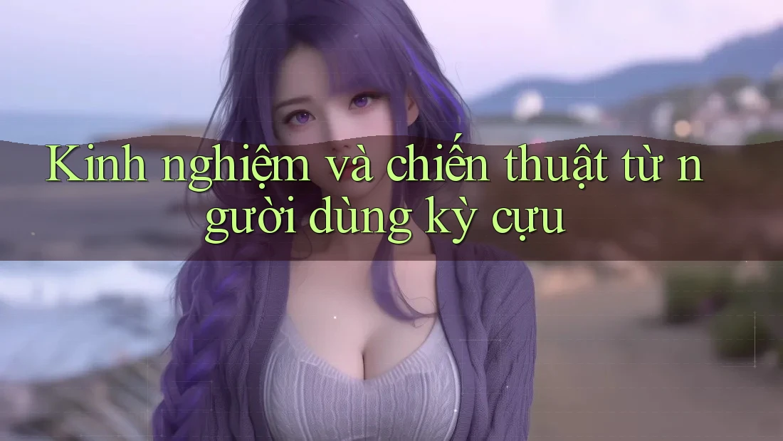 Kinh nghiệm và chiến thuật từ người dùng kỳ cựu
