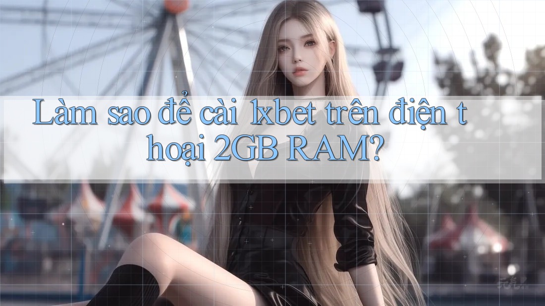 Làm sao để cài 1xbet trên điện thoại 2GB RAM?